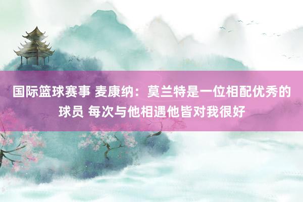 国际篮球赛事 麦康纳：莫兰特是一位相配优秀的球员 每次与他相遇他皆对我很好