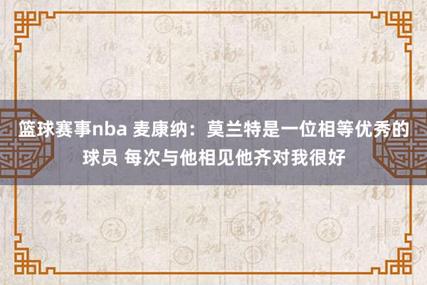 篮球赛事nba 麦康纳：莫兰特是一位相等优秀的球员 每次与他相见他齐对我很好