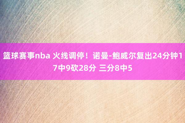 篮球赛事nba 火线调停！诺曼-鲍威尔复出24分钟17中9砍28分 三分8中5