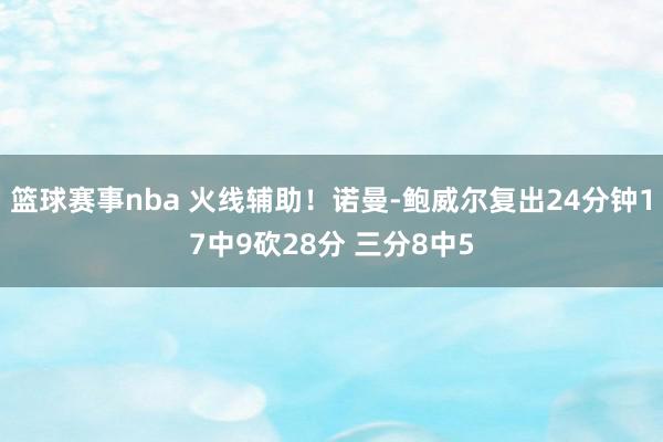 篮球赛事nba 火线辅助！诺曼-鲍威尔复出24分钟17中9砍28分 三分8中5