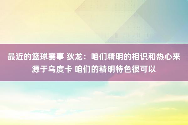 最近的篮球赛事 狄龙：咱们精明的相识和热心来源于乌度卡 咱们的精明特色很可以