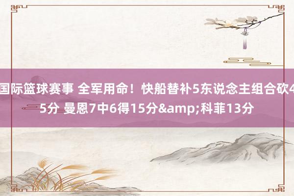 国际篮球赛事 全军用命！快船替补5东说念主组合砍45分 曼恩7中6得15分&科菲13分