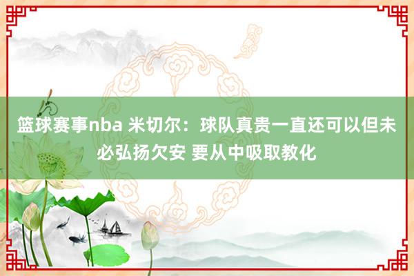 篮球赛事nba 米切尔：球队真贵一直还可以但未必弘扬欠安 要从中吸取教化