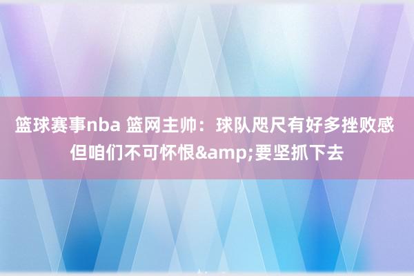 篮球赛事nba 篮网主帅：球队咫尺有好多挫败感 但咱们不可怀恨&要坚抓下去