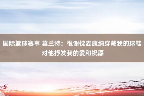 国际篮球赛事 莫兰特：很谢忱麦康纳穿戴我的球鞋 对他抒发我的爱和祝愿