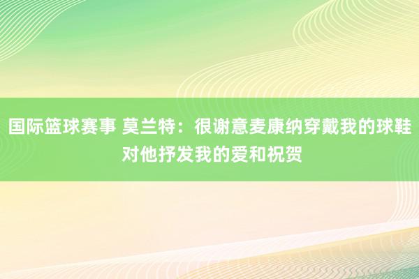 国际篮球赛事 莫兰特：很谢意麦康纳穿戴我的球鞋 对他抒发我的爱和祝贺