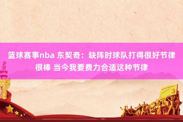 篮球赛事nba 东契奇：缺阵时球队打得很好节律很棒 当今我要费力合适这种节律