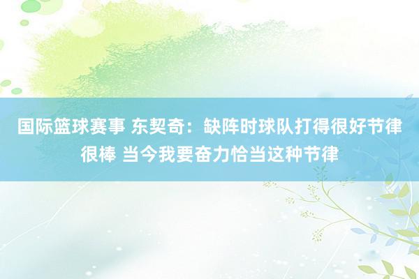 国际篮球赛事 东契奇：缺阵时球队打得很好节律很棒 当今我要奋力恰当这种节律