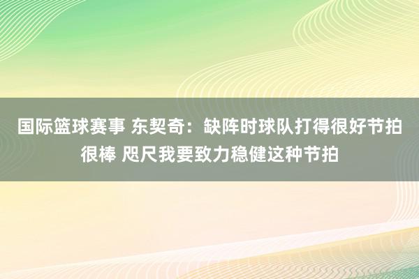 国际篮球赛事 东契奇：缺阵时球队打得很好节拍很棒 咫尺我要致力稳健这种节拍