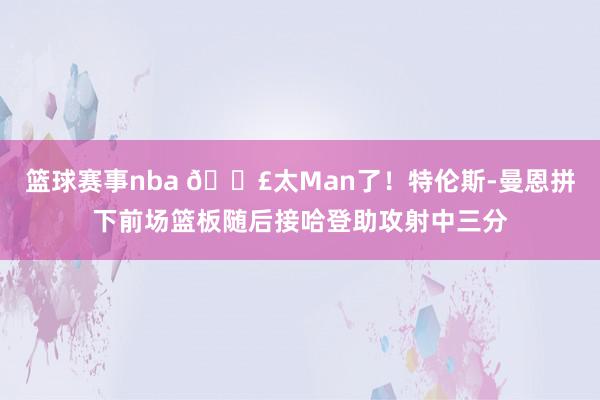 篮球赛事nba 💣太Man了！特伦斯-曼恩拼下前场篮板随后接哈登助攻射中三分