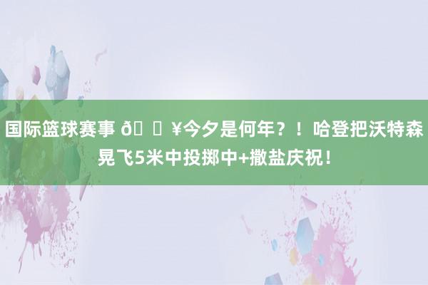 国际篮球赛事 💥今夕是何年？！哈登把沃特森晃飞5米中投掷中+撒盐庆祝！