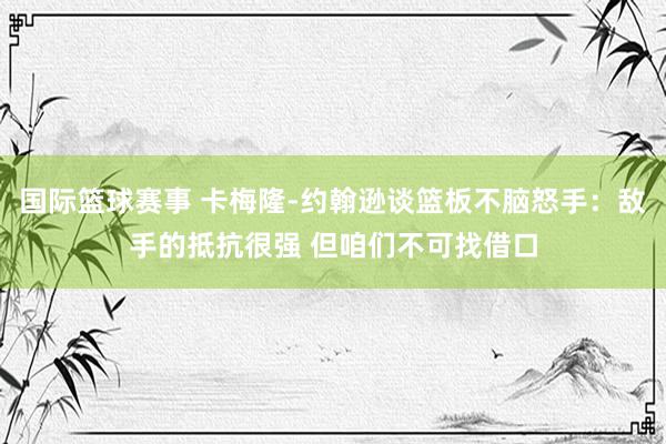 国际篮球赛事 卡梅隆-约翰逊谈篮板不脑怒手：敌手的抵抗很强 但咱们不可找借口