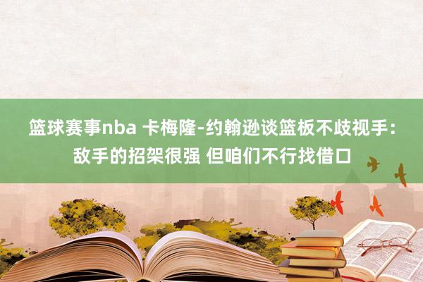 篮球赛事nba 卡梅隆-约翰逊谈篮板不歧视手：敌手的招架很强 但咱们不行找借口