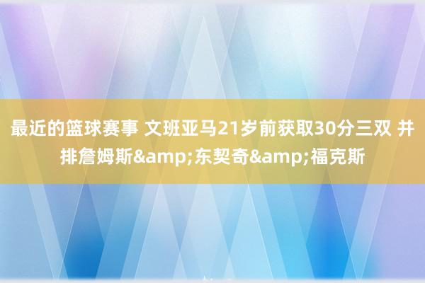 最近的篮球赛事 文班亚马21岁前获取30分三双 并排詹姆斯&东契奇&福克斯