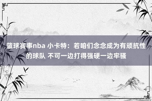 篮球赛事nba 小卡特：若咱们念念成为有顽抗性的球队 不可一边打得强硬一边牢骚