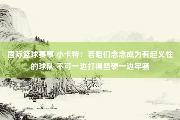 国际篮球赛事 小卡特：若咱们念念成为有起义性的球队 不可一边打得坚硬一边牢骚