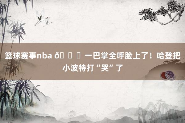 篮球赛事nba 😂一巴掌全呼脸上了！哈登把小波特打“哭”了