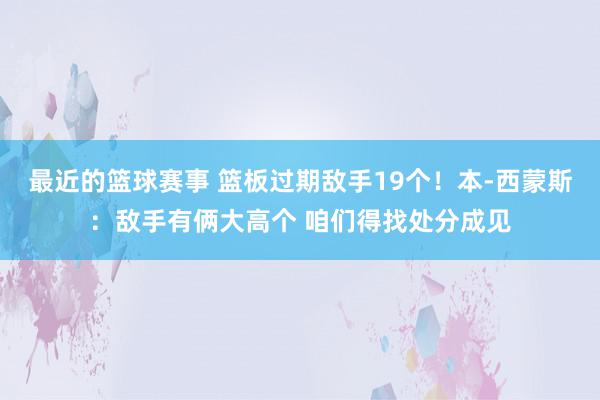 最近的篮球赛事 篮板过期敌手19个！本-西蒙斯：敌手有俩大高个 咱们得找处分成见