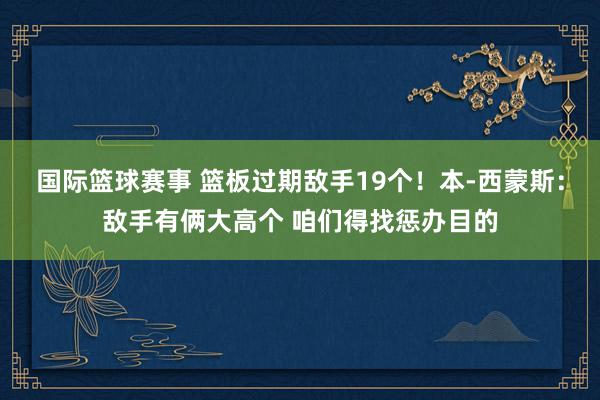 国际篮球赛事 篮板过期敌手19个！本-西蒙斯：敌手有俩大高个 咱们得找惩办目的