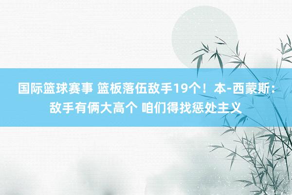 国际篮球赛事 篮板落伍敌手19个！本-西蒙斯：敌手有俩大高个 咱们得找惩处主义