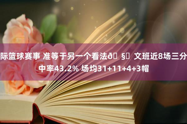 国际篮球赛事 准等于另一个看法🧐文班近8场三分射中率43.2% 场均31+11+4+3帽