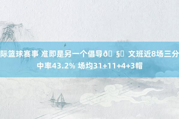 国际篮球赛事 准即是另一个倡导🧐文班近8场三分射中率43.2% 场均31+11+4+3帽