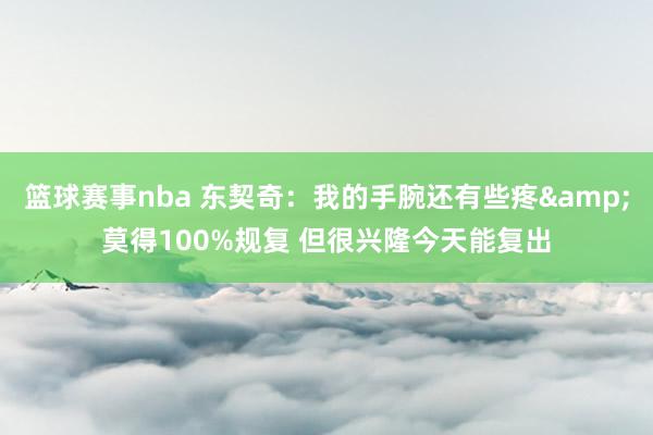 篮球赛事nba 东契奇：我的手腕还有些疼&莫得100%规复 但很兴隆今天能复出