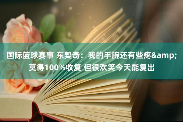 国际篮球赛事 东契奇：我的手腕还有些疼&莫得100%收复 但很欢笑今天能复出