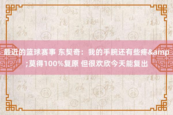 最近的篮球赛事 东契奇：我的手腕还有些疼&莫得100%复原 但很欢欣今天能复出