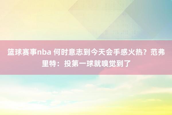 篮球赛事nba 何时意志到今天会手感火热？范弗里特：投第一球就嗅觉到了