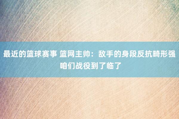 最近的篮球赛事 篮网主帅：敌手的身段反抗畸形强 咱们战役到了临了