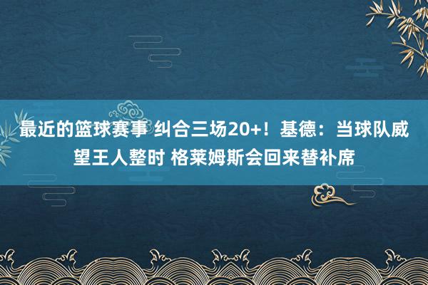 最近的篮球赛事 纠合三场20+！基德：当球队威望王人整时 格莱姆斯会回来替补席