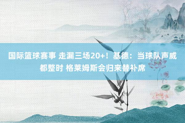 国际篮球赛事 走漏三场20+！基德：当球队声威都整时 格莱姆斯会归来替补席