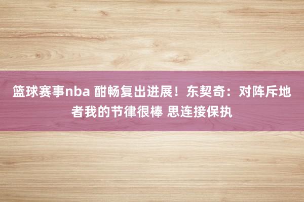 篮球赛事nba 酣畅复出进展！东契奇：对阵斥地者我的节律很棒 思连接保执