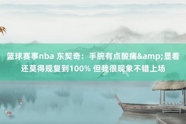 篮球赛事nba 东契奇：手腕有点酸痛&显着还莫得规复到100% 但我很现象不错上场