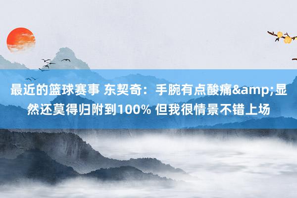 最近的篮球赛事 东契奇：手腕有点酸痛&显然还莫得归附到100% 但我很情景不错上场