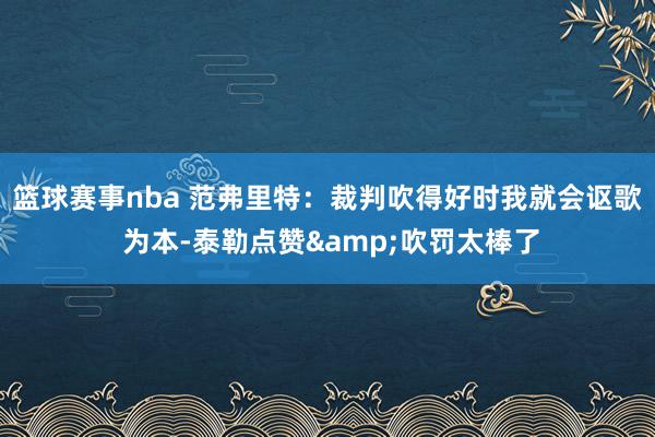 篮球赛事nba 范弗里特：裁判吹得好时我就会讴歌 为本-泰勒点赞&吹罚太棒了