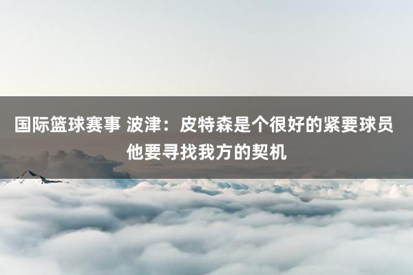 国际篮球赛事 波津：皮特森是个很好的紧要球员 他要寻找我方的契机