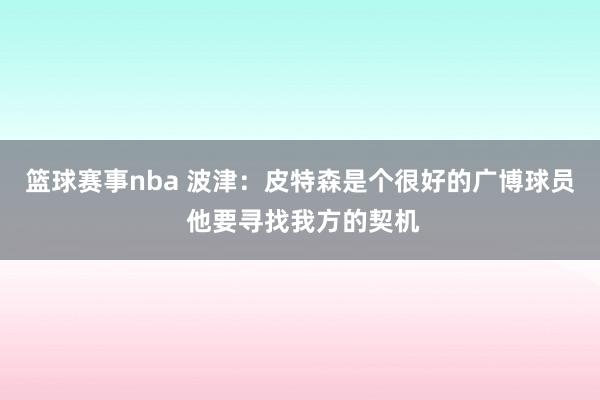 篮球赛事nba 波津：皮特森是个很好的广博球员 他要寻找我方的契机