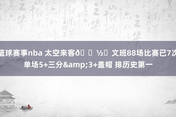 篮球赛事nba 太空来客👽️文班88场比赛已7次单场5+三分&3+盖帽 排历史第一