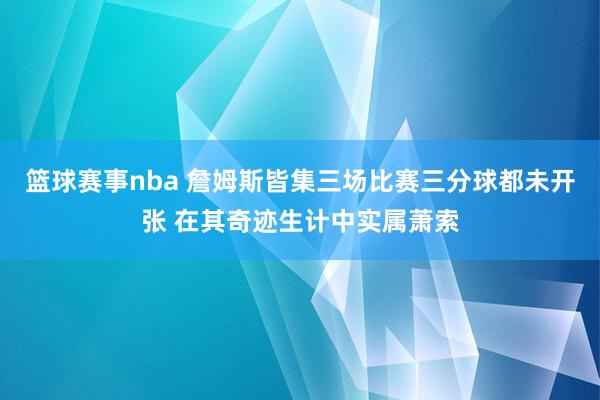 篮球赛事nba 詹姆斯皆集三场比赛三分球都未开张 在其奇迹生计中实属萧索