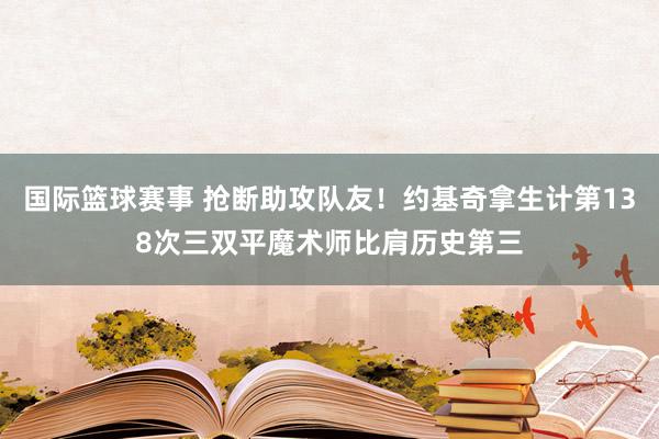 国际篮球赛事 抢断助攻队友！约基奇拿生计第138次三双平魔术师比肩历史第三