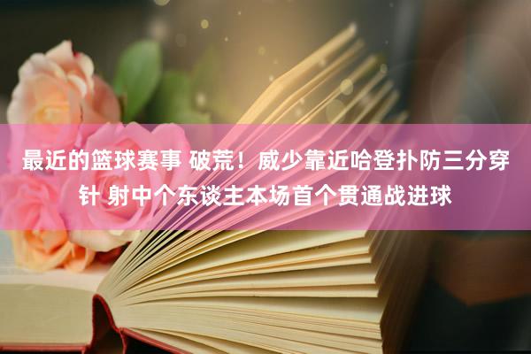 最近的篮球赛事 破荒！威少靠近哈登扑防三分穿针 射中个东谈主本场首个贯通战进球