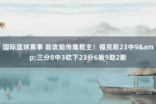 国际篮球赛事 能攻能传难救主！福克斯23中9&三分8中3砍下23分6板9助2断