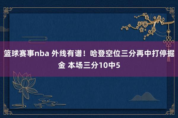 篮球赛事nba 外线有谱！哈登空位三分再中打停掘金 本场三分10中5