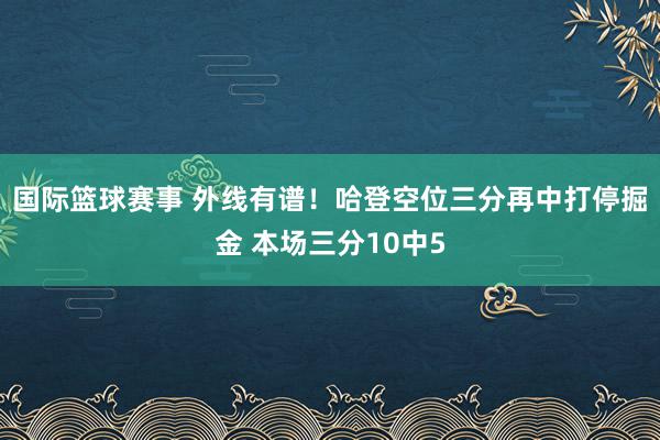 国际篮球赛事 外线有谱！哈登空位三分再中打停掘金 本场三分10中5