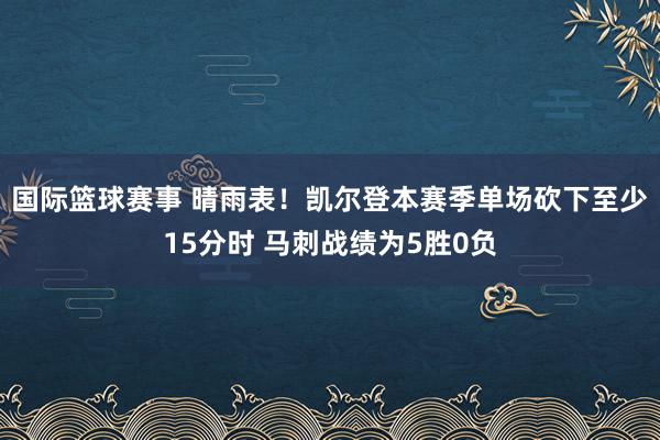 国际篮球赛事 晴雨表！凯尔登本赛季单场砍下至少15分时 马刺战绩为5胜0负