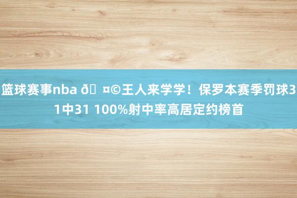 篮球赛事nba 🤩王人来学学！保罗本赛季罚球31中31 100%射中率高居定约榜首