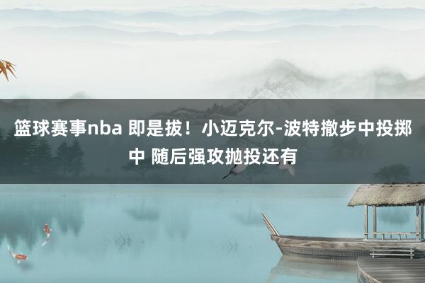 篮球赛事nba 即是拔！小迈克尔-波特撤步中投掷中 随后强攻抛投还有