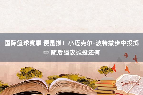 国际篮球赛事 便是拔！小迈克尔-波特撤步中投掷中 随后强攻抛投还有